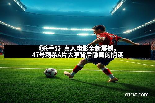 《杀手5》真人电影全新震撼，47号刺杀A片大亨背后隐藏的阴谋