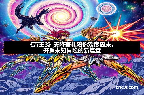 《万王3》天降豪礼陪你欢度周末，开启未知冒险的新篇章